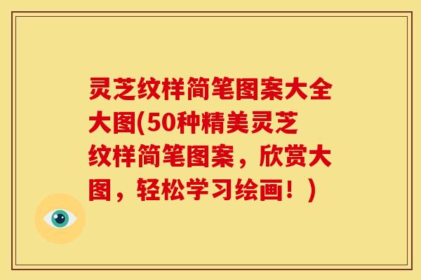 灵芝纹样简笔图案大全大图(50种精美灵芝纹样简笔图案,欣赏大图,轻松学习绘画!)