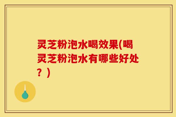 灵芝粉泡水喝效果(喝灵芝粉泡水有哪些好处？)