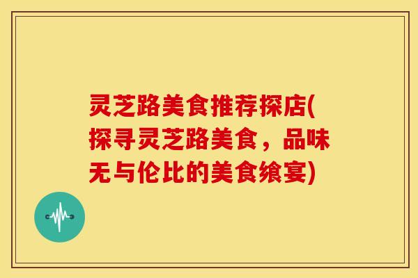 灵芝路美食推荐探店(探寻灵芝路美食，品味无与伦比的美食飨宴)