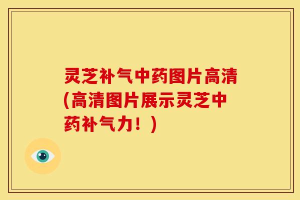 灵芝补气中药图片高清(高清图片展示灵芝中药补气力!)