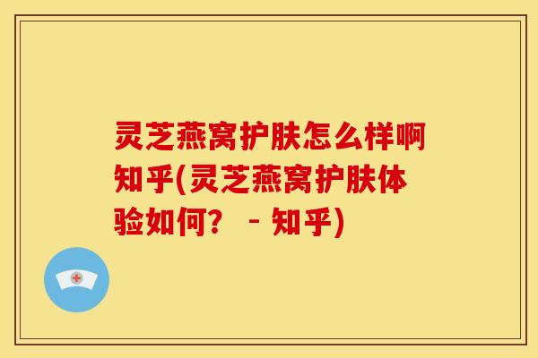 灵芝燕窝护肤怎么样啊知乎(灵芝燕窝护肤体验如何? - 知乎)