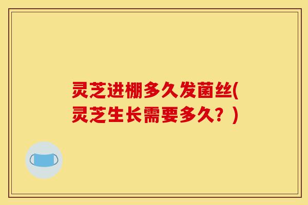 灵芝进棚多久发菌丝(灵芝生长需要多久？)