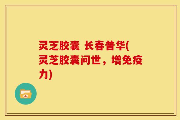 灵芝胶囊 长春普华(灵芝胶囊问世,增免疫力)