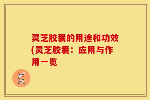 灵芝胶囊的用途和功效(灵芝胶囊:应用与作用一览