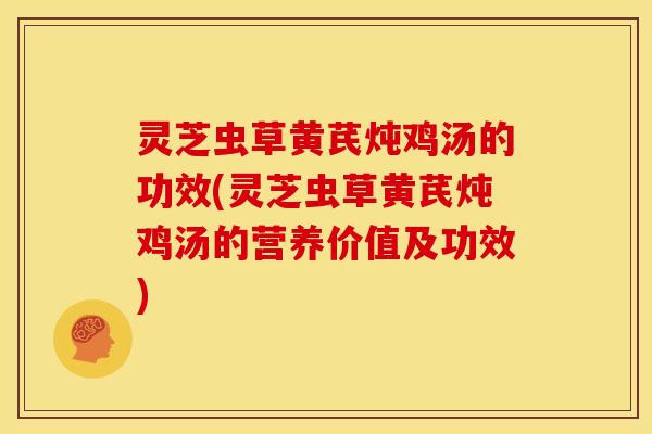 灵芝虫草黄芪炖鸡汤的功效(灵芝虫草黄芪炖鸡汤的营养价值及功效)