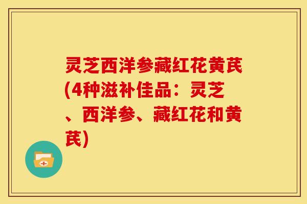 灵芝西洋参藏红花黄芪(4种滋补佳品:灵芝、西洋参、藏红花和黄芪)