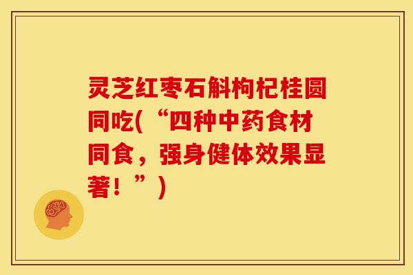 灵芝红枣石斛枸杞桂圆同吃(“四种中药食材同食,强身健体效果显著!”)
