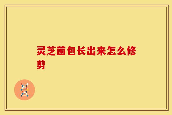 灵芝菌包长出来怎么修剪