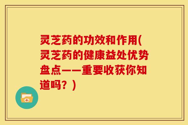 灵芝药的功效和作用(灵芝药的健康益处优势盘点——重要收获你知道吗?)