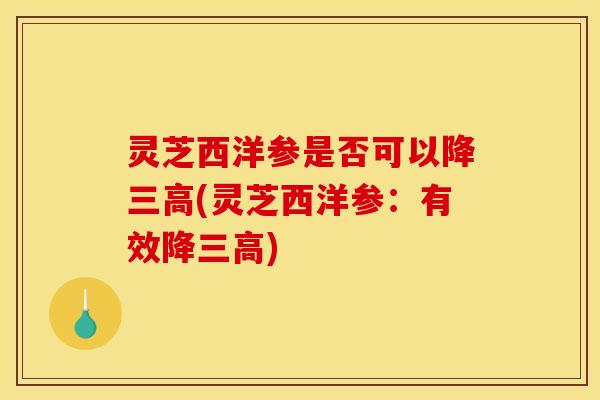 灵芝西洋参是否可以降三高(灵芝西洋参：有效降三高)