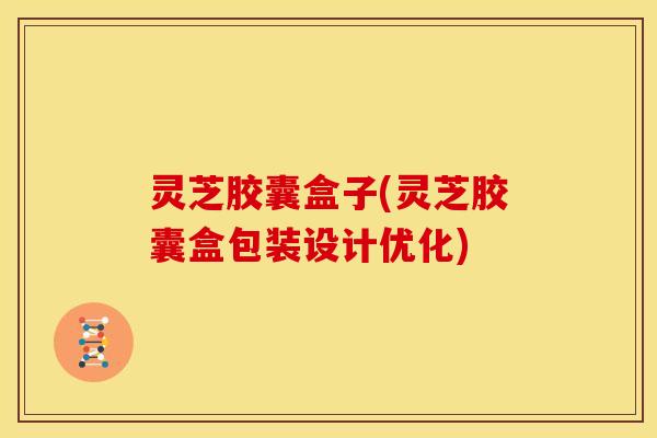 灵芝胶囊盒子(灵芝胶囊盒包装设计优化)