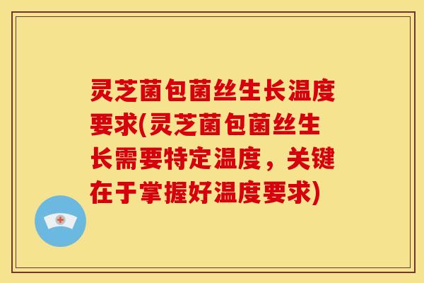 灵芝菌包菌丝生长温度要求(灵芝菌包菌丝生长需要特定温度,关键在于掌握好温度要求)