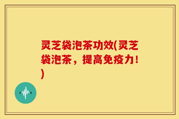 灵芝袋泡茶功效(灵芝袋泡茶,提高免疫力!)