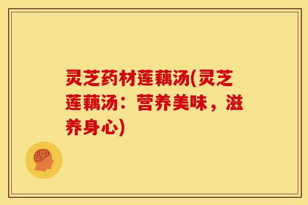 灵芝药材莲藕汤(灵芝莲藕汤:营养美味,滋养身心)