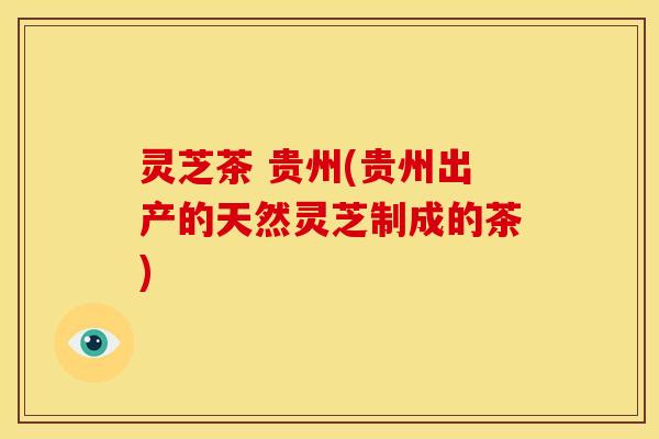 灵芝茶 贵州(贵州出产的天然灵芝制成的茶)