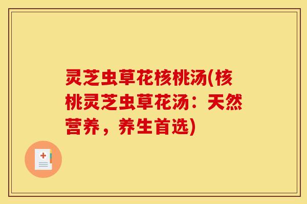 灵芝虫草花核桃汤(核桃灵芝虫草花汤:天然营养,养生首选)
