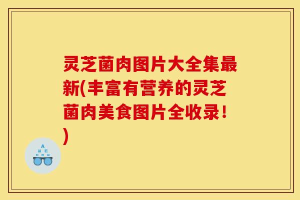 灵芝菌肉图片大全集最新(丰富有营养的灵芝菌肉美食图片全收录!)