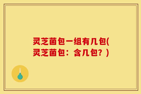 灵芝菌包一组有几包(灵芝菌包:含几包?)