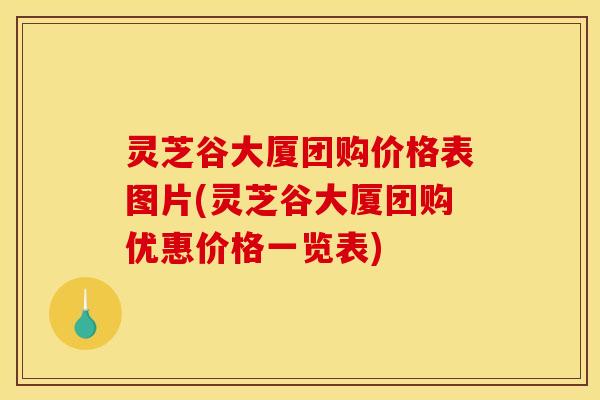 灵芝谷大厦团购价格表图片(灵芝谷大厦团购优惠价格一览表)