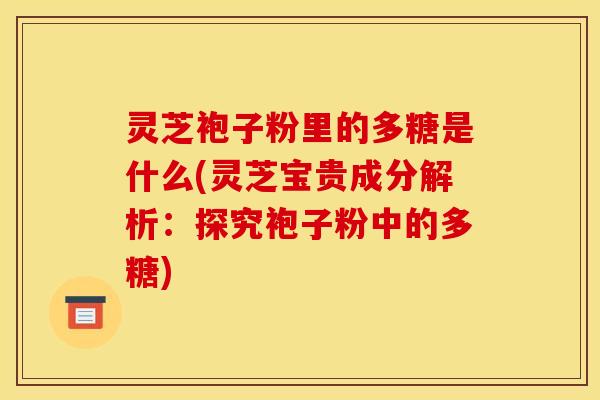 灵芝袍子粉里的多糖是什么(灵芝宝贵成分解析:探究袍子粉中的多糖)