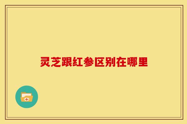 灵芝跟红参区别在哪里