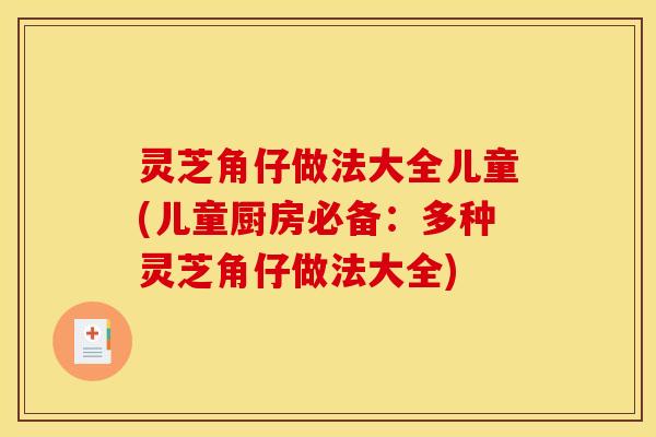 灵芝角仔做法大全儿童(儿童厨房必备:多种灵芝角仔做法大全)