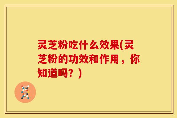 灵芝粉吃什么效果(灵芝粉的功效和作用,你知道吗?)