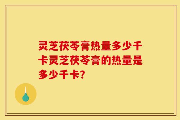灵芝茯苓膏热量多少千卡灵芝茯苓膏的热量是多少千卡?