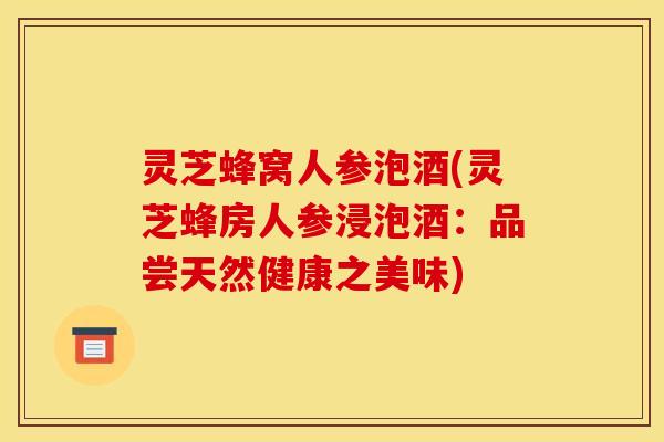 灵芝蜂窝人参泡酒(灵芝蜂房人参浸泡酒：品尝天然健康之美味)