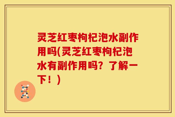 灵芝红枣枸杞泡水副作用吗(灵芝红枣枸杞泡水有副作用吗?了解一下!)