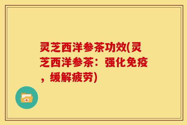 灵芝西洋参茶功效(灵芝西洋参茶：强化免疫，缓解疲劳)
