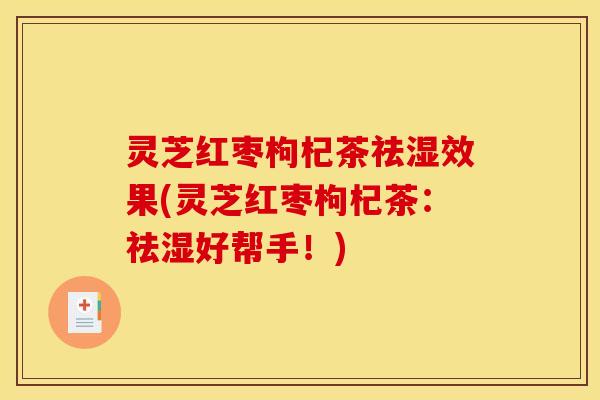 灵芝红枣枸杞茶祛湿效果(灵芝红枣枸杞茶：祛湿好帮手！)