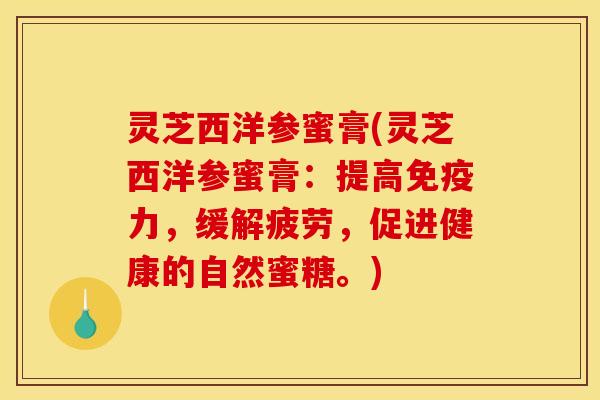 灵芝西洋参蜜膏(灵芝西洋参蜜膏：提高免疫力，缓解疲劳，促进健康的自然蜜糖。)