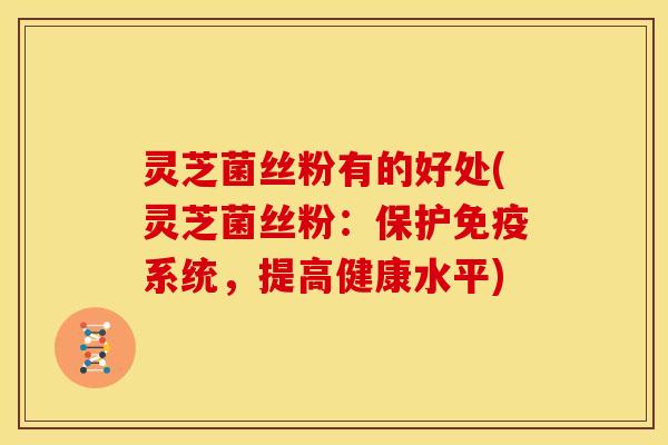 灵芝菌丝粉有的好处(灵芝菌丝粉:保护免疫系统,提高健康水平)