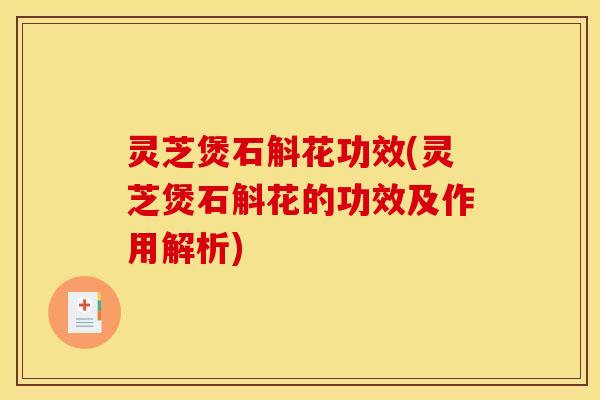 灵芝煲石斛花功效(灵芝煲石斛花的功效及作用解析)