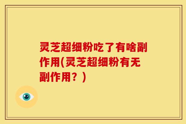 灵芝超细粉吃了有啥副作用(灵芝超细粉有无副作用?)