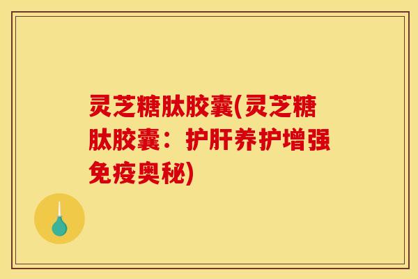 灵芝糖肽胶囊(灵芝糖肽胶囊:护肝养护增强免疫奥秘)