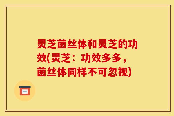 灵芝菌丝体和灵芝的功效(灵芝：功效多多，菌丝体同样不可忽视)