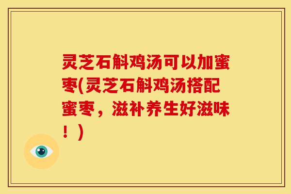 灵芝石斛鸡汤可以加蜜枣(灵芝石斛鸡汤搭配蜜枣,滋补养生好滋味!)