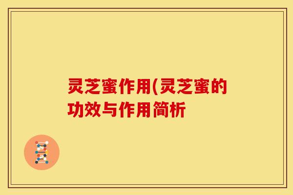 灵芝蜜作用(灵芝蜜的功效与作用简析