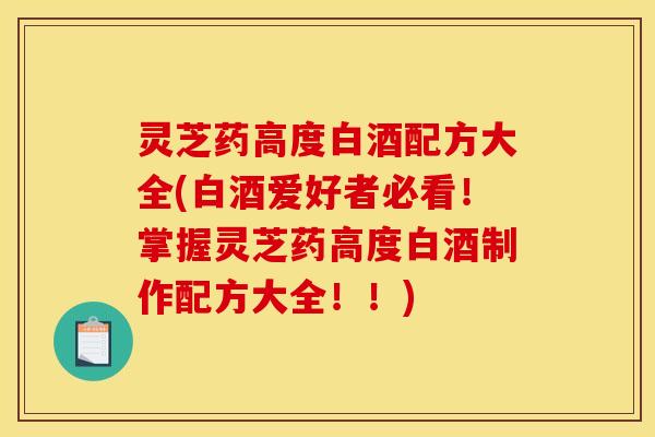 灵芝药高度白酒配方大全(白酒爱好者必看!掌握灵芝药高度白酒制作配方大全!!)