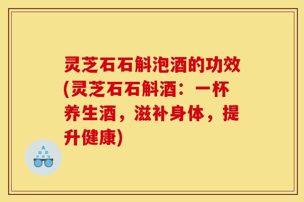 灵芝石石斛泡酒的功效(灵芝石石斛酒:一杯养生酒,滋补身体,提升健康)