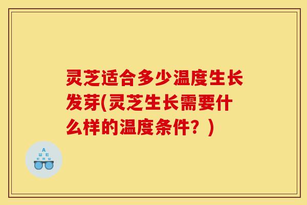 灵芝适合多少温度生长发芽(灵芝生长需要什么样的温度条件?)
