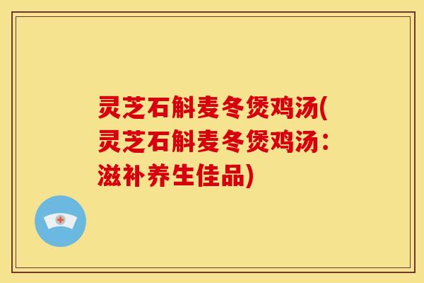 灵芝石斛麦冬煲鸡汤(灵芝石斛麦冬煲鸡汤:滋补养生佳品)