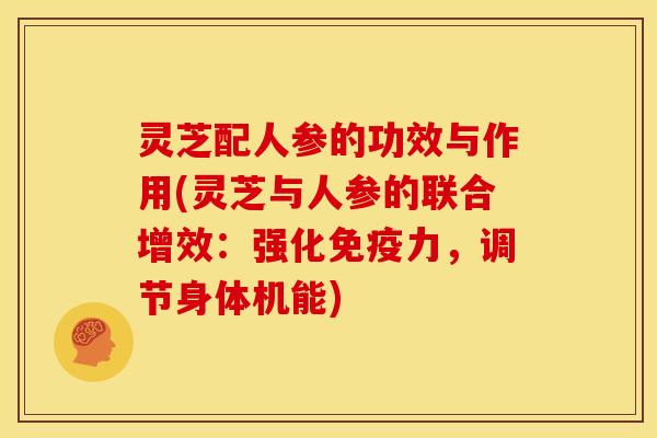 灵芝配人参的功效与作用(灵芝与人参的联合增效:强化免疫力,调节身体机能)