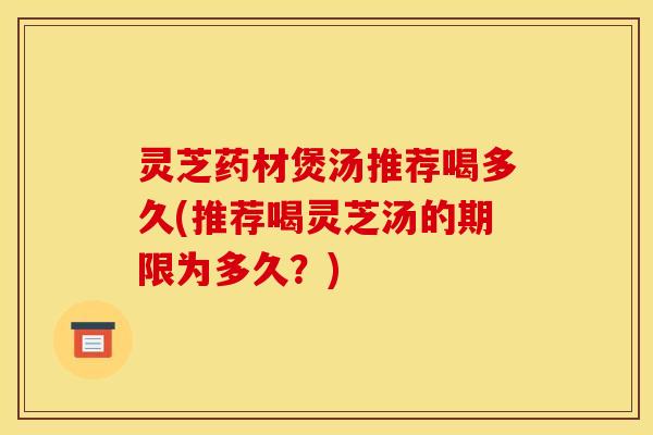 灵芝药材煲汤推荐喝多久(推荐喝灵芝汤的期限为多久?)