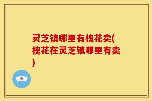 灵芝镇哪里有槐花卖(槐花在灵芝镇哪里有卖)