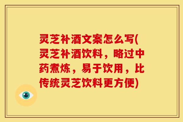 灵芝补酒文案怎么写(灵芝补酒饮料,略过中药煮炼,易于饮用,比传统灵芝饮料更方便)
