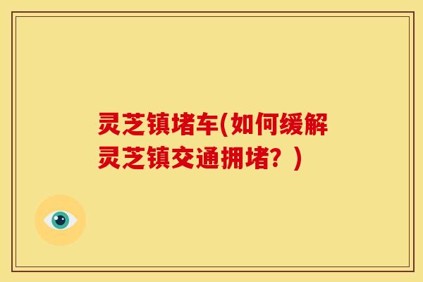 灵芝镇堵车(如何缓解灵芝镇交通拥堵?)