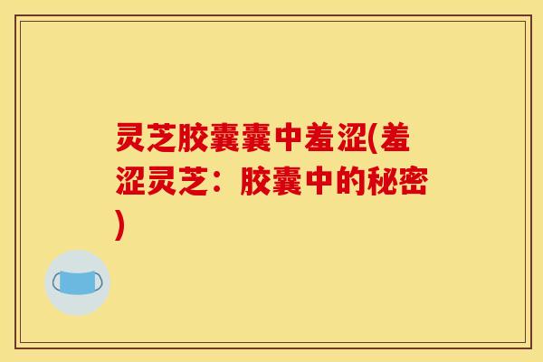 灵芝胶囊囊中羞涩(羞涩灵芝：胶囊中的秘密)
